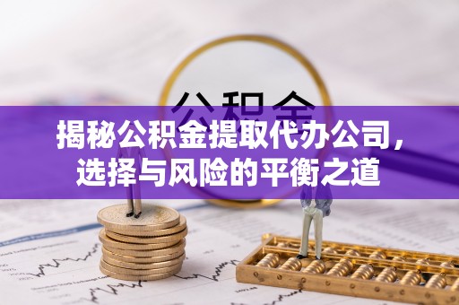 登封揭秘公积金提取代办公司，选择与风险的平衡之道
