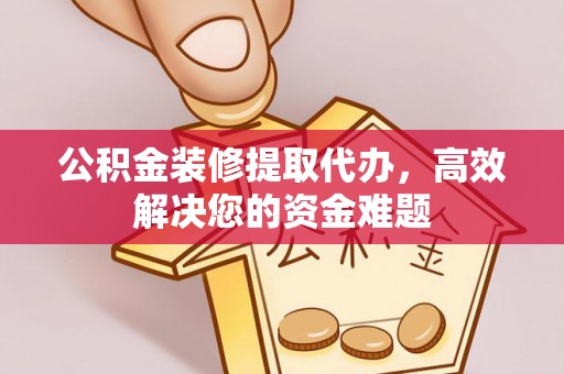 登封公积金装修提取代办，高效解决您的资金难题