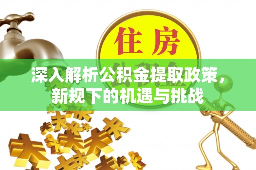 登封深入解析公积金提取政策，新规下的机遇与挑战