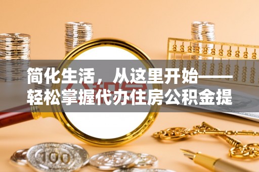 登封简化生活，从这里开始——轻松掌握代办住房公积金提取全流程