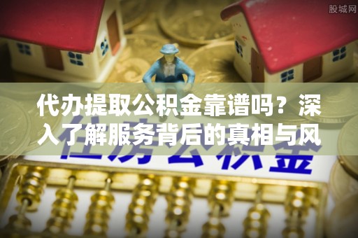 登封代办提取公积金靠谱吗？深入了解服务背后的真相与风险