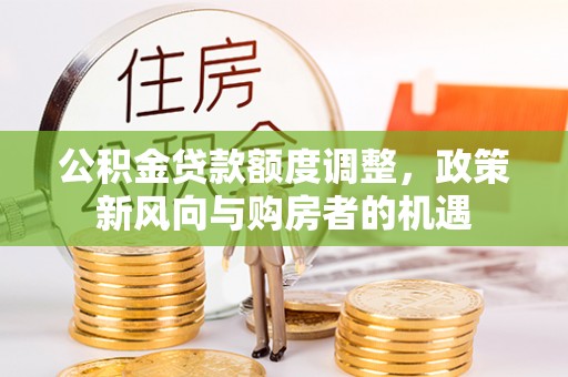 登封公积金贷款额度调整，政策新风向与购房者的机遇