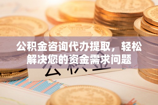 登封公积金咨询代办提取，轻松解决您的资金需求问题