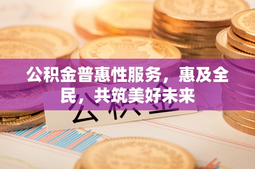 登封公积金普惠性服务，惠及全民，共筑美好未来