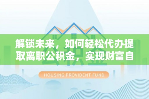 登封解锁未来，如何轻松代办提取离职公积金，实现财富自由的第一步
