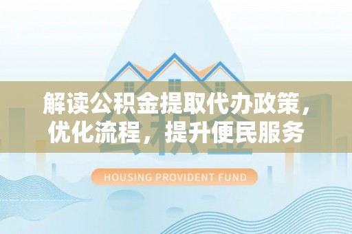 登封解读公积金提取代办政策，优化流程，提升便民服务