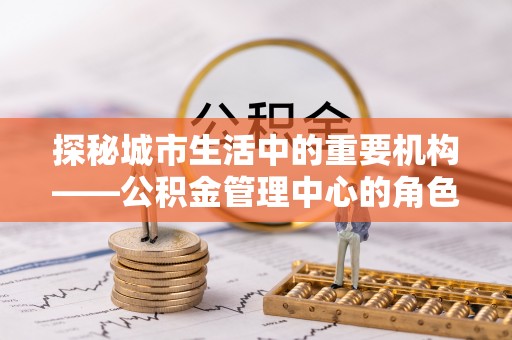 登封探秘城市生活中的重要机构——公积金管理中心的角色与意义