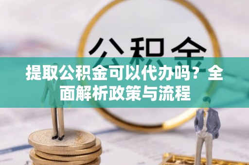 登封提取公积金可以代办吗？全面解析政策与流程