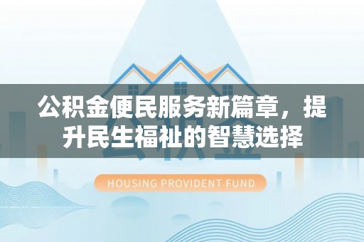 登封公积金便民服务新篇章，提升民生福祉的智慧选择