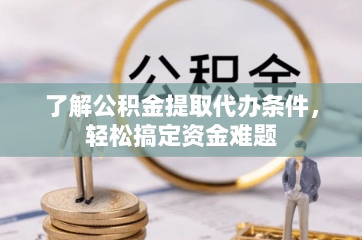 登封了解公积金提取代办条件，轻松搞定资金难题