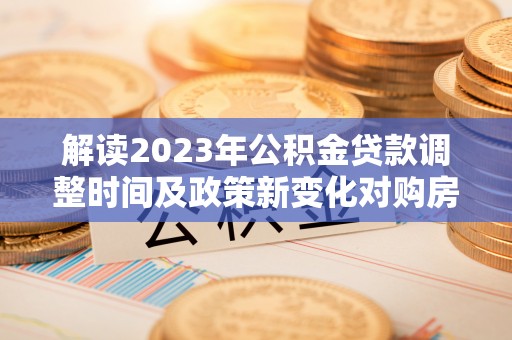 登封解读2023年公积金贷款调整时间及政策新变化对购房的影响