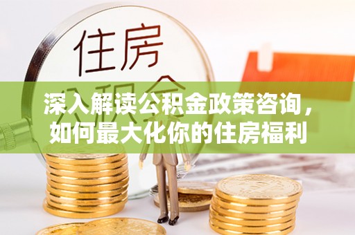 登封深入解读公积金政策咨询，如何最大化你的住房福利