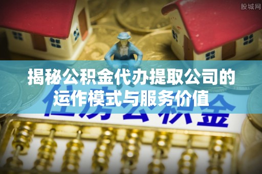 登封揭秘公积金代办提取公司的运作模式与服务价值
