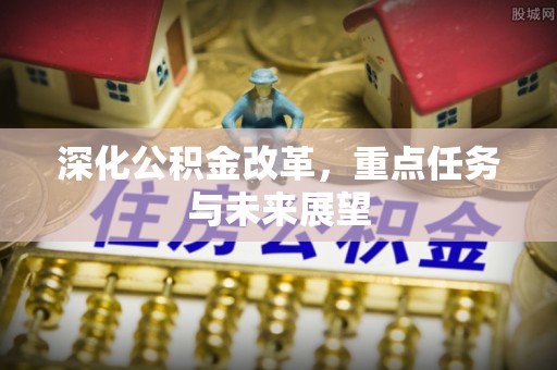 登封深化公积金改革，重点任务与未来展望
