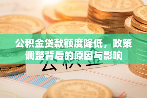 登封公积金贷款额度降低，政策调整背后的原因与影响