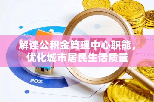 登封解读公积金管理中心职能，优化城市居民生活质量