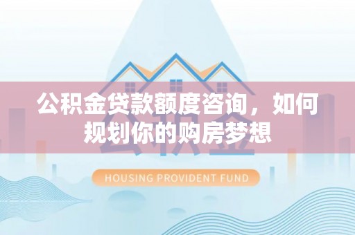 登封公积金贷款额度咨询，如何规划你的购房梦想