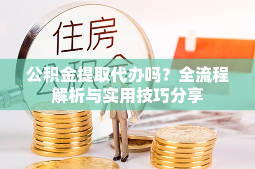登封公积金提取代办吗？全流程解析与实用技巧分享