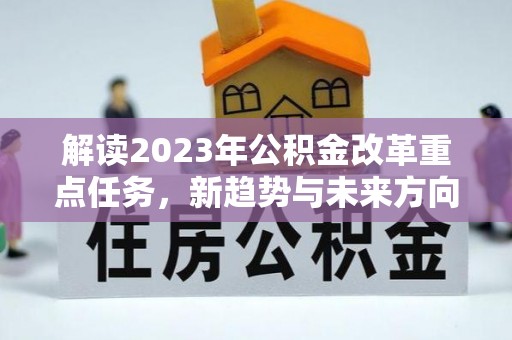 登封解读2023年公积金改革重点任务，新趋势与未来方向