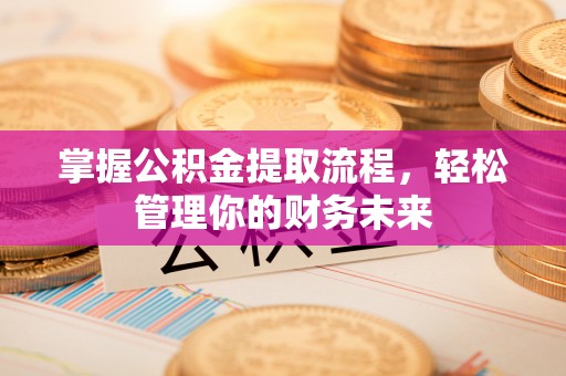 登封掌握公积金提取流程，轻松管理你的财务未来
