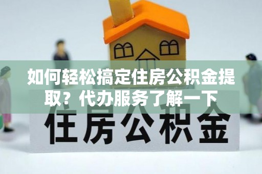 登封如何轻松搞定住房公积金提取？代办服务了解一下