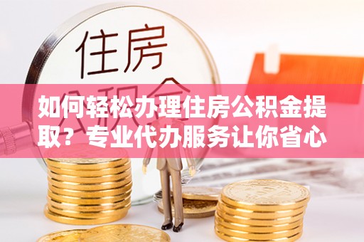 登封如何轻松办理住房公积金提取？专业代办服务让你省心无忧