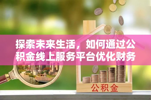 登封探索未来生活，如何通过公积金线上服务平台优化财务管理