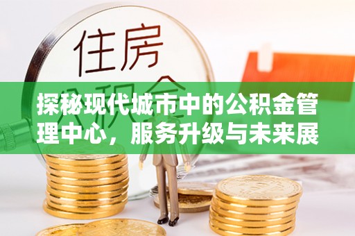 登封探秘现代城市中的公积金管理中心，服务升级与未来展望