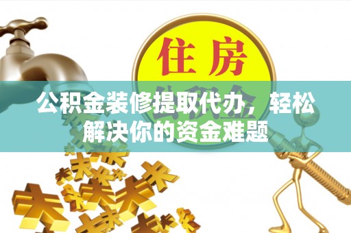 登封公积金装修提取代办，轻松解决你的资金难题