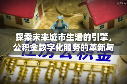登封探索未来城市生活的引擎，公积金数字化服务的革新与实践