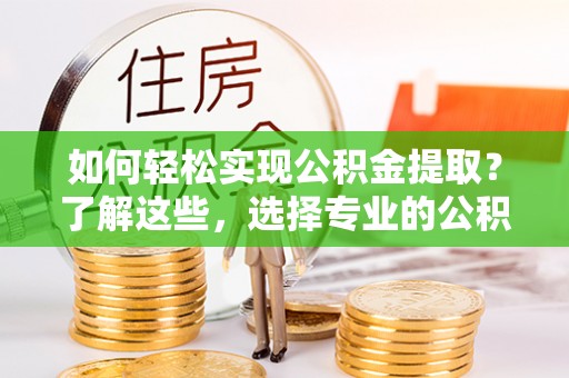 登封如何轻松实现公积金提取？了解这些，选择专业的公积金提取代办服务