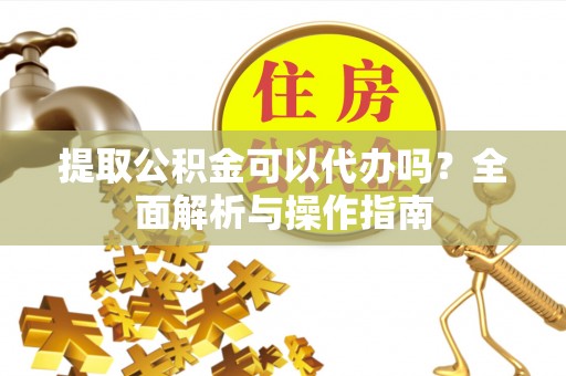 登封提取公积金可以代办吗？全面解析与操作指南