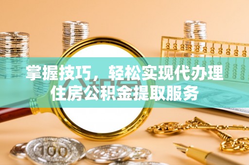 登封掌握技巧，轻松实现代办理住房公积金提取服务