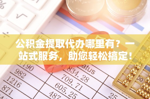 登封公积金提取代办哪里有？一站式服务，助您轻松搞定！