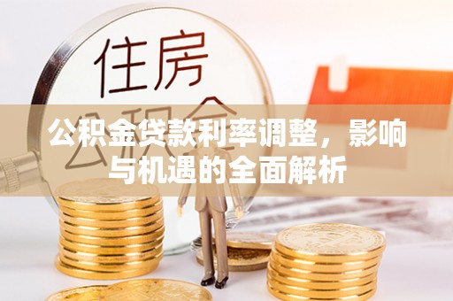 登封公积金贷款利率调整，影响与机遇的全面解析
