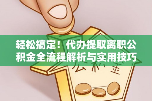 登封轻松搞定！代办提取离职公积金全流程解析与实用技巧