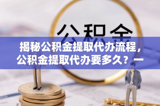 登封揭秘公积金提取代办流程，公积金提取代办要多久？一文读懂