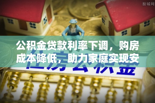 登封公积金贷款利率下调，购房成本降低，助力家庭实现安居梦
