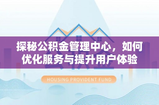 登封探秘公积金管理中心，如何优化服务与提升用户体验