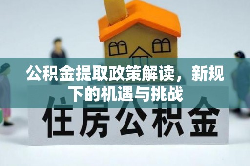 登封公积金提取政策解读，新规下的机遇与挑战