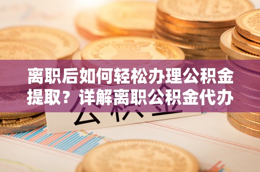 登封离职后如何轻松办理公积金提取？详解离职公积金代办提取流程