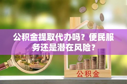 登封公积金提取代办吗？便民服务还是潜在风险？