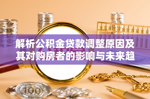 登封解析公积金贷款调整原因及其对购房者的影响与未来趋势