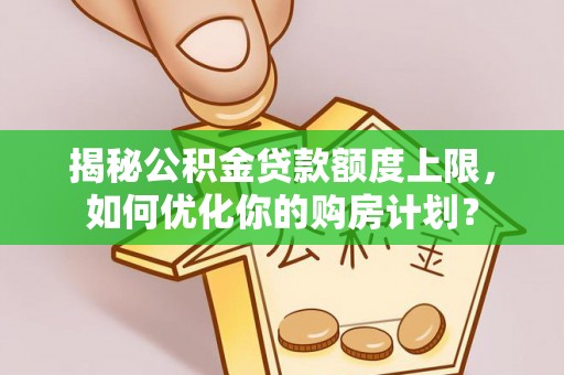 登封揭秘公积金贷款额度上限，如何优化你的购房计划？