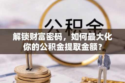 登封解锁财富密码，如何最大化你的公积金提取金额？