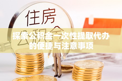 登封探索公积金一次性提取代办的便捷与注意事项