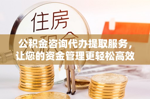 登封公积金咨询代办提取服务，让您的资金管理更轻松高效