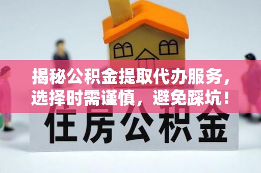 登封揭秘公积金提取代办服务，选择时需谨慎，避免踩坑！
