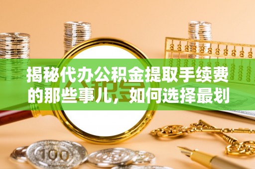 登封揭秘代办公积金提取手续费的那些事儿，如何选择最划算的服务？