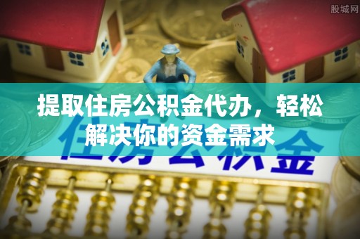 登封提取住房公积金代办，轻松解决你的资金需求